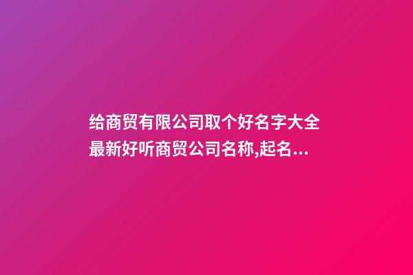 给商贸有限公司取个好名字大全 最新好听商贸公司名称,起名之家